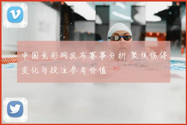 中国竞彩网发布赛事分析 聚焦伤停变化与投注参考价值