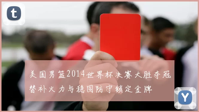 美国男篮2014世界杯决赛大胜夺冠替补火力与稳固防守锁定金牌