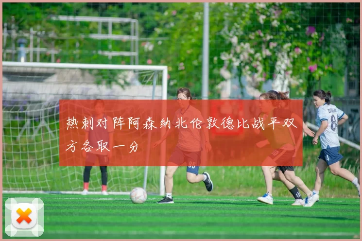 热刺对阵阿森纳北伦敦德比战平双方各取一分