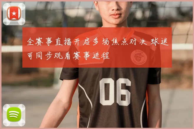 全赛事直播开启多场焦点对决 球迷可同步观看赛事进程