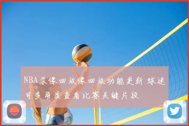 NBA录像回放像回放功能更新 球迷可多角度查看比赛关键片段