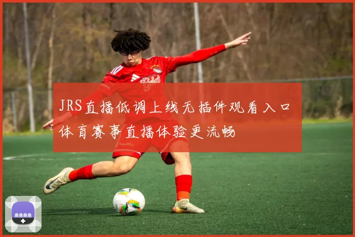 JRS直播低调上线无插件观看入口 体育赛事直播体验更流畅