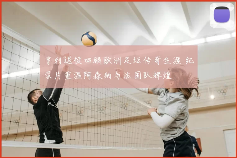 亨利退役回顾欧洲足坛传奇生涯 纪录片重温阿森纳与法国队辉煌