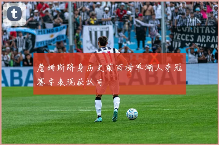 詹姆斯跻身历史前百榜单湖人夺冠赛季表现获认可