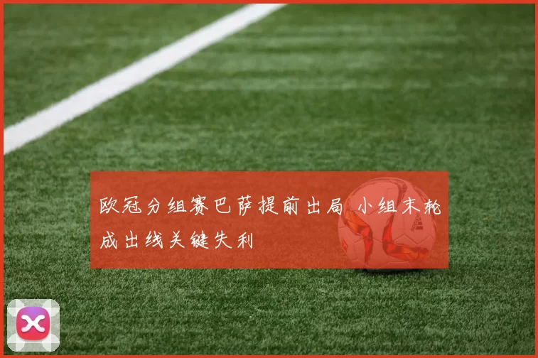 欧冠分组赛巴萨提前出局 小组末轮成出线关键失利