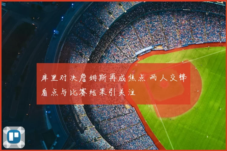 库里对决詹姆斯再成焦点 两人交锋看点与比赛结果引关注