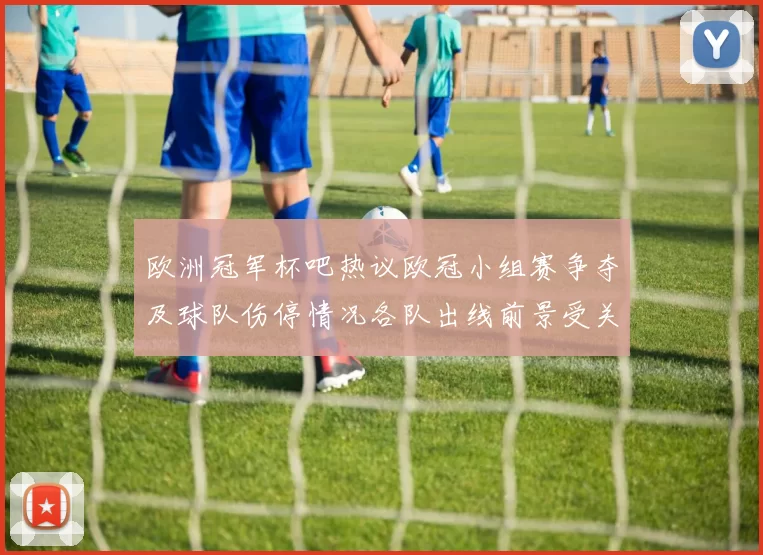 欧洲冠军杯吧热议欧冠小组赛争夺及球队伤停情况各队出线前景受关注