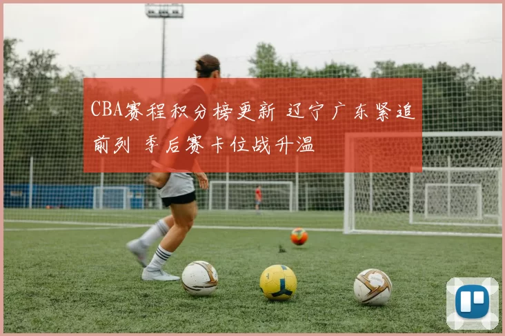 CBA赛程积分榜更新 辽宁广东紧追前列 季后赛卡位战升温