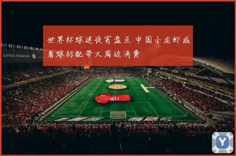 世界杯球迷夜宵盘点 中国小龙虾成看球标配带火周边消费