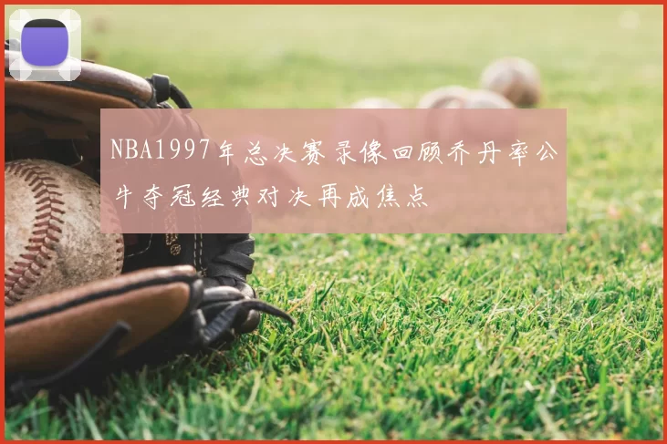 NBA1997年总决赛录像回顾乔丹率公牛夺冠经典对决再成焦点