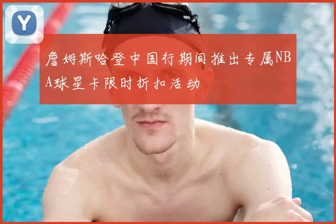 詹姆斯哈登中国行期间推出专属NBA球星卡限时折扣活动