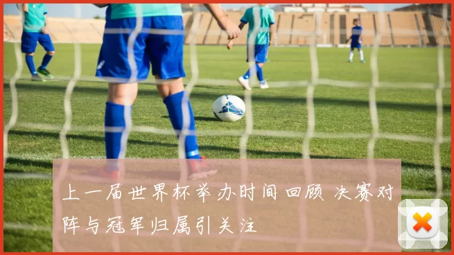 上一届世界杯举办时间回顾 决赛对阵与冠军归属引关注