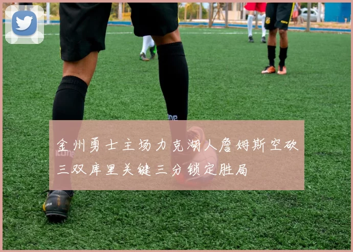 金州勇士主场力克湖人詹姆斯空砍三双库里关键三分锁定胜局