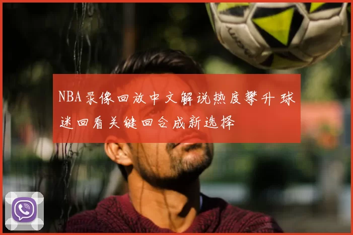 NBA录像回放中文解说热度攀升 球迷回看关键回合成新选择
