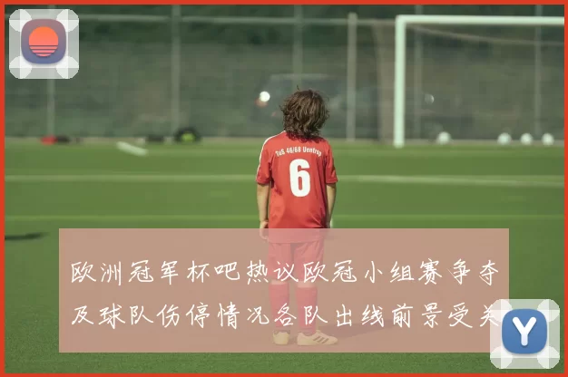 欧洲冠军杯吧热议欧冠小组赛争夺及球队伤停情况各队出线前景受关注