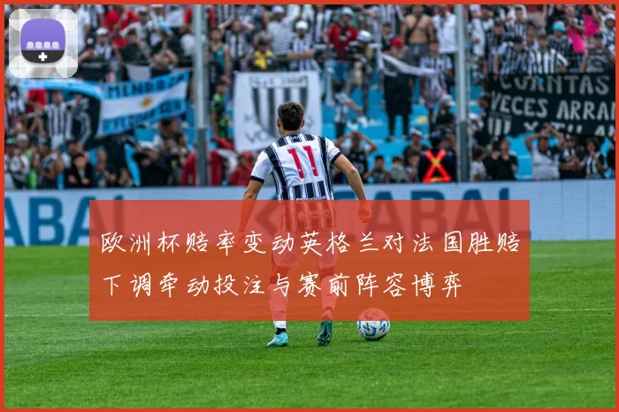 欧洲杯赔率变动英格兰对法国胜赔下调牵动投注与赛前阵容博弈