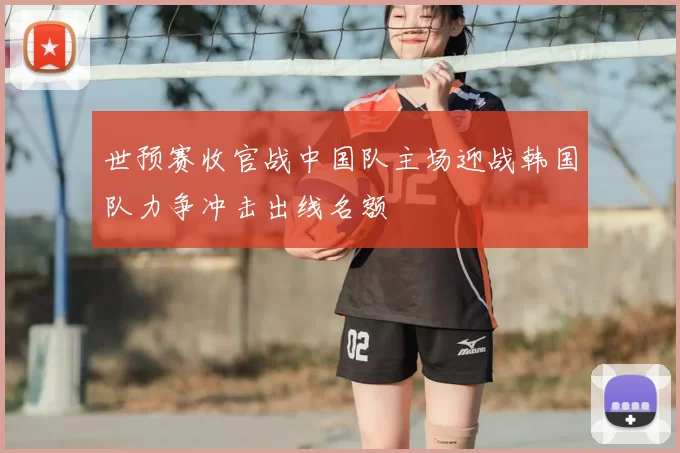 世预赛收官战中国队主场迎战韩国队力争冲击出线名额